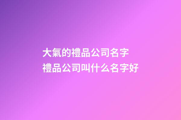 大氣的禮品公司名字 禮品公司叫什么名字好-第1張-公司起名-玄機派